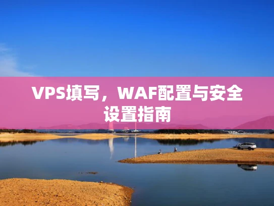 VPS填写，WAF配置与安全设置指南