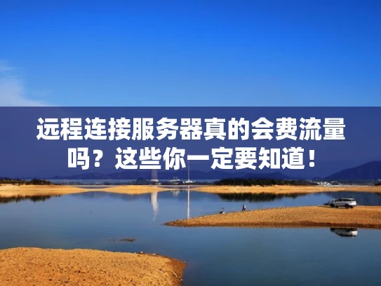 远程连接服务器真的会费流量吗？这些你一定要知道！