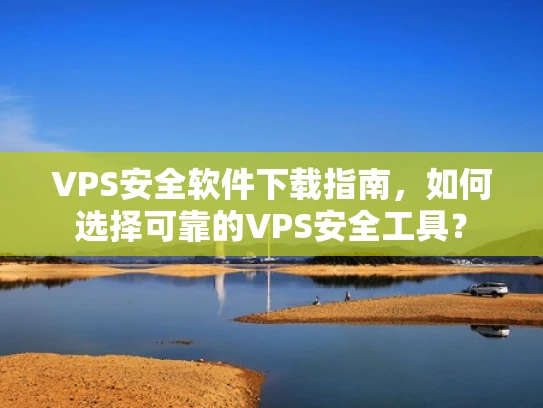VPS安全软件下载指南，如何选择可靠的VPS安全工具？