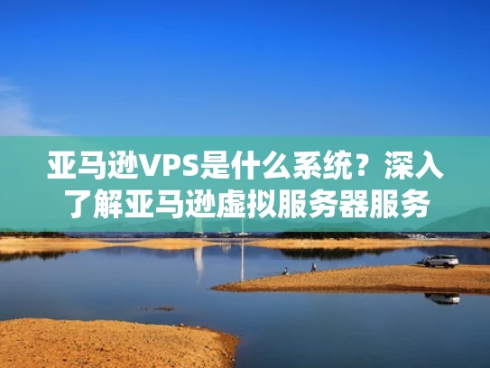 亚马逊VPS是什么系统？深入了解亚马逊虚拟服务器服务