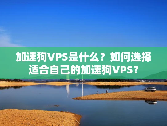 加速狗VPS是什么？如何选择适合自己的加速狗VPS？