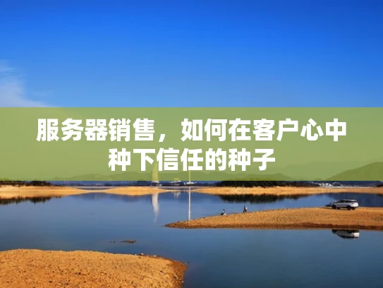 服务器销售，如何在客户心中种下信任的种子