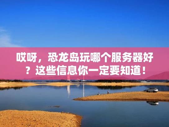 哎呀，恐龙岛玩哪个服务器好？这些信息你一定要知道！