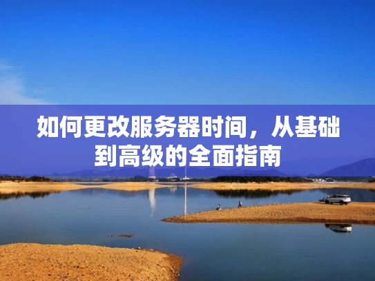 如何更改服务器时间，从基础到高级的全面指南