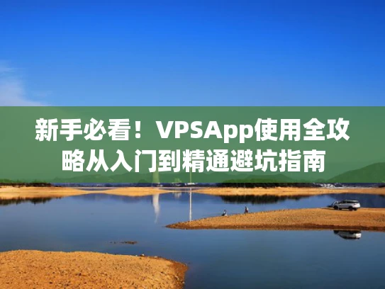 新手必看！VPSApp使用全攻略从入门到精通避坑指南