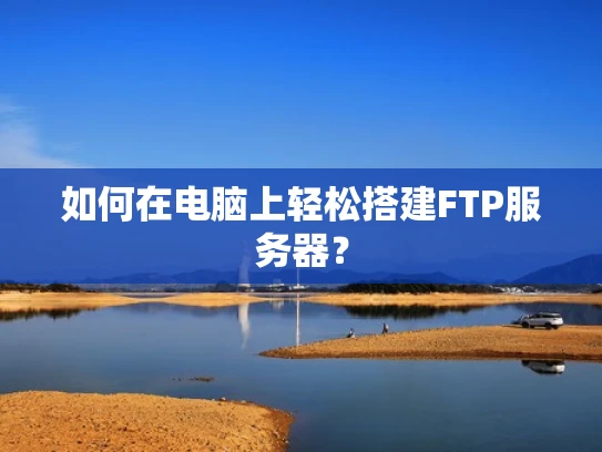 如何在电脑上轻松搭建FTP服务器？