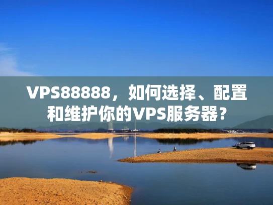 VPS88888，如何选择、配置和维护你的VPS服务器？