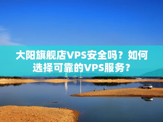 大阳旗舰店VPS安全吗？如何选择可靠的VPS服务？