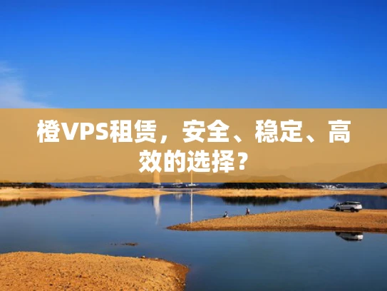 橙VPS租赁，安全、稳定、高效的选择？