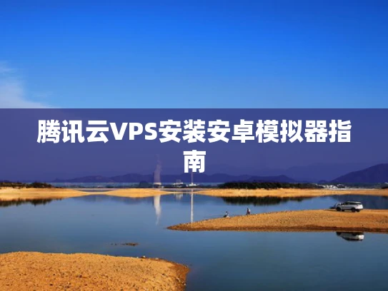 腾讯云VPS安装安卓模拟器指南