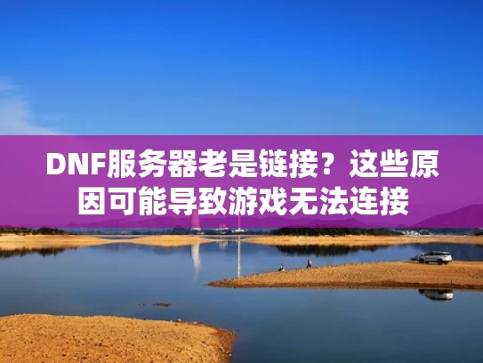 DNF服务器老是链接？这些原因可能导致游戏无法连接
