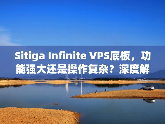 Sitiga Infinite VPS底板，功能强大还是操作复杂？深度解析与选择建议