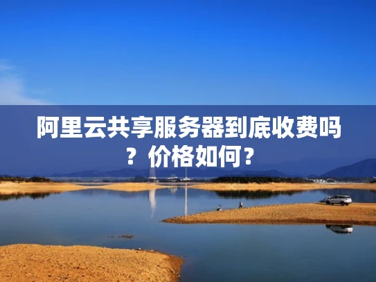 阿里云共享服务器到底收费吗？价格如何？