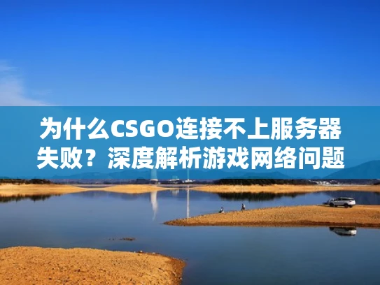 为什么CSGO连接不上服务器失败？深度解析游戏网络问题