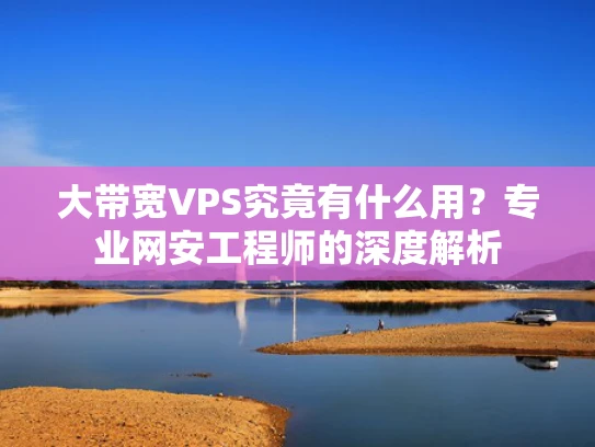 大带宽VPS究竟有什么用？专业网安工程师的深度解析