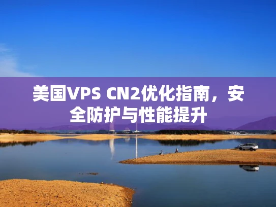 美国VPS CN2优化指南，安全防护与性能提升