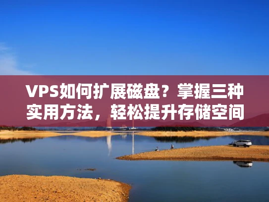 VPS如何扩展磁盘？掌握三种实用方法，轻松提升存储空间