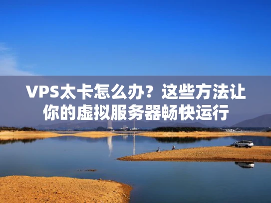 VPS太卡怎么办？这些方法让你的虚拟服务器畅快运行