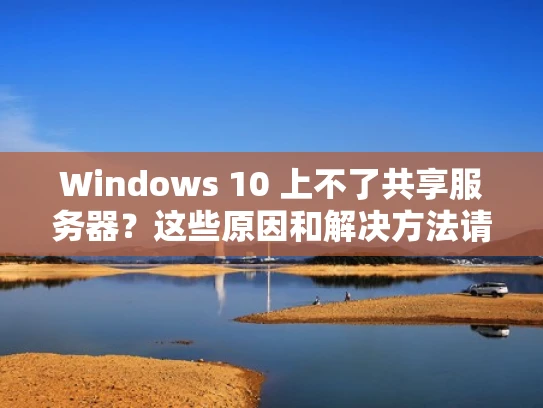 Windows 10 上不了共享服务器？这些原因和解决方法请收好！