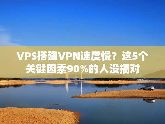 VPS搭建VPN速度慢？这5个关键因素90%的人没搞对