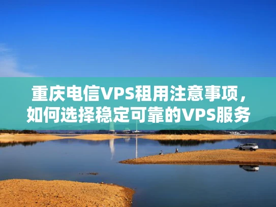 重庆电信VPS租用注意事项，如何选择稳定可靠的VPS服务