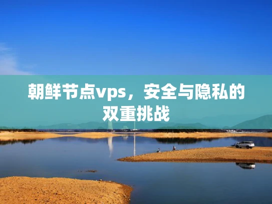 朝鲜节点vps，安全与隐私的双重挑战