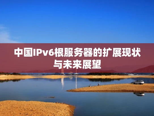 中国IPv6根服务器的扩展现状与未来展望