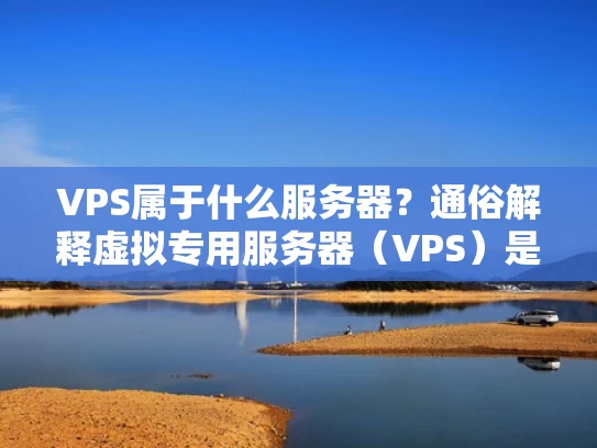 VPS属于什么服务器？通俗解释虚拟专用服务器（VPS）是什么