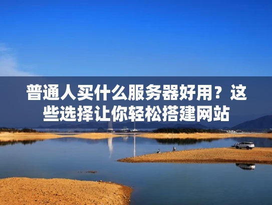 普通人买什么服务器好用？这些选择让你轻松搭建网站