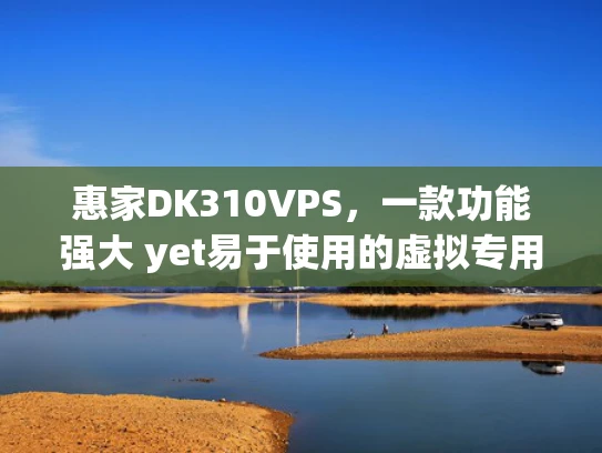 惠家DK310VPS，一款功能强大 yet易于使用的虚拟专用服务器