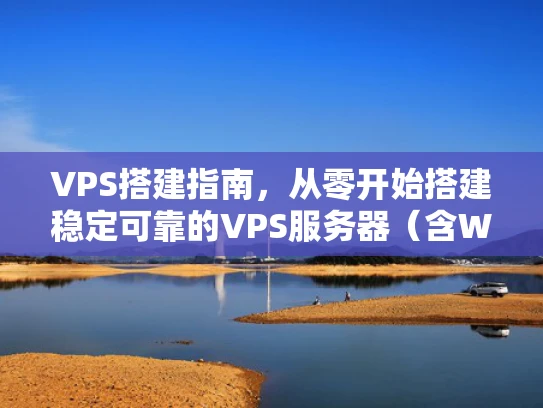 VPS搭建指南，从零开始搭建稳定可靠的VPS服务器（含Wiki配置）