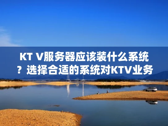 KT V服务器应该装什么系统？选择合适的系统对KTV业务至关重要