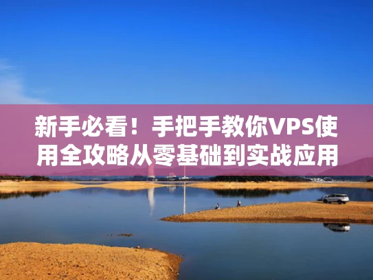 新手必看！手把手教你VPS使用全攻略从零基础到实战应用