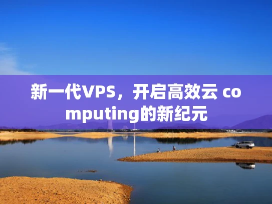 新一代VPS，开启高效云 computing的新纪元