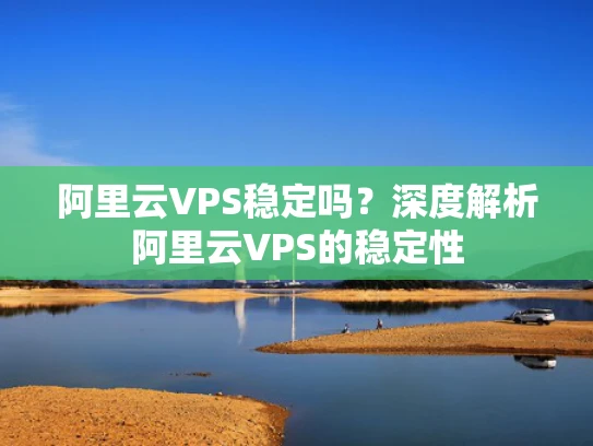 阿里云VPS稳定吗？深度解析阿里云VPS的稳定性