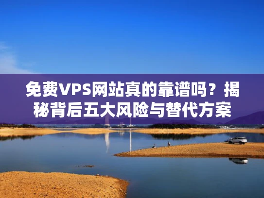 免费VPS网站真的靠谱吗？揭秘背后五大风险与替代方案