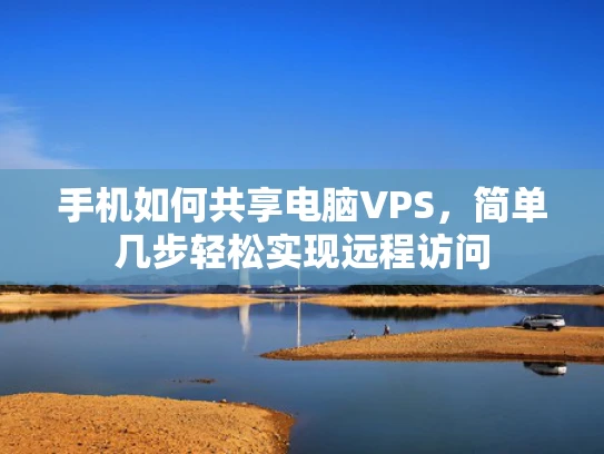 手机如何共享电脑VPS，简单几步轻松实现远程访问