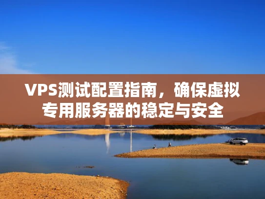 VPS测试配置指南，确保虚拟专用服务器的稳定与安全