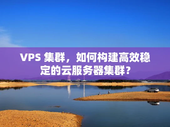VPS 集群，如何构建高效稳定的云服务器集群？