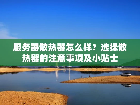 服务器散热器怎么样？选择散热器的注意事项及小贴士