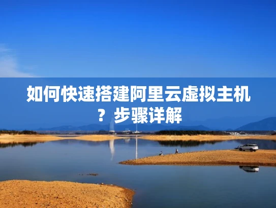 如何快速搭建阿里云虚拟主机？步骤详解