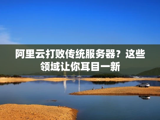 阿里云打败传统服务器？这些领域让你耳目一新