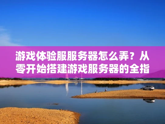 游戏体验服服务器怎么弄？从零开始搭建游戏服务器的全指南