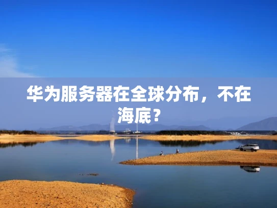华为服务器在全球分布，不在海底？
