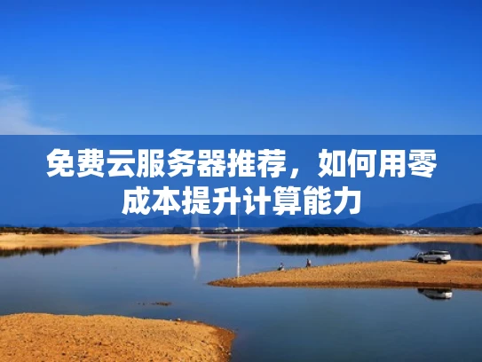 免费云服务器推荐，如何用零成本提升计算能力