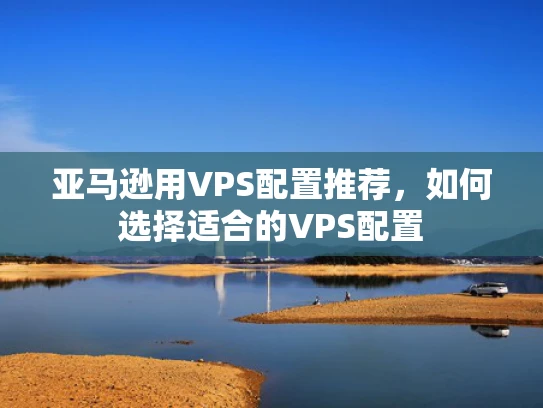 亚马逊用VPS配置推荐，如何选择适合的VPS配置