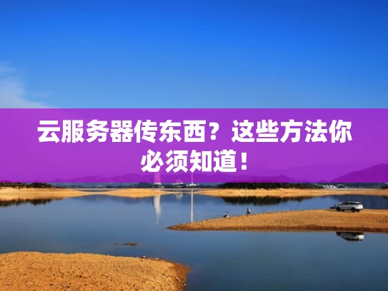 云服务器传东西？这些方法你必须知道！