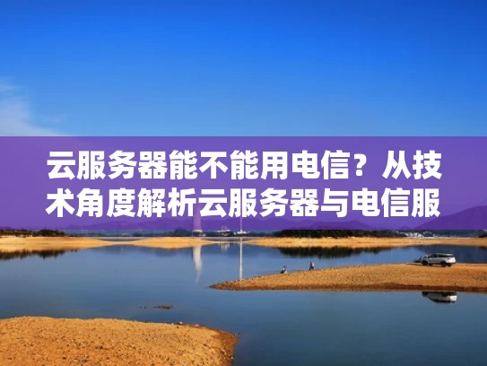 云服务器能不能用电信？从技术角度解析云服务器与电信服务的关系