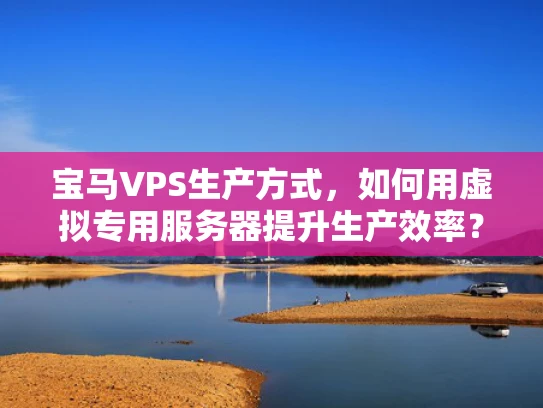 宝马VPS生产方式，如何用虚拟专用服务器提升生产效率？