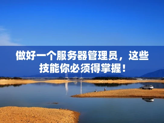 做好一个服务器管理员，这些技能你必须得掌握！